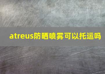 atreus防晒喷雾可以托运吗