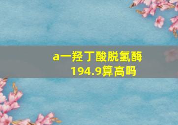 a一羟丁酸脱氢酶194.9算高吗