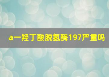 a一羟丁酸脱氢酶197严重吗