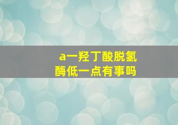 a一羟丁酸脱氢酶低一点有事吗