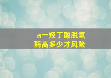 a一羟丁酸脱氢酶高多少才风险