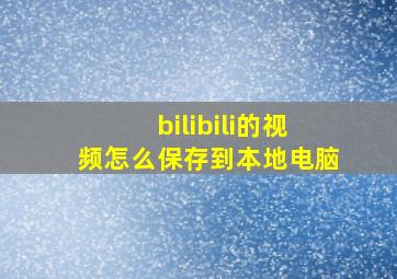 bilibili的视频怎么保存到本地电脑