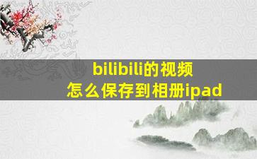 bilibili的视频怎么保存到相册ipad