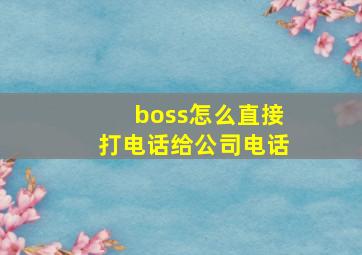 boss怎么直接打电话给公司电话