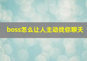 boss怎么让人主动找你聊天