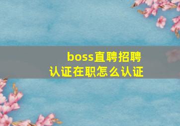 boss直聘招聘认证在职怎么认证