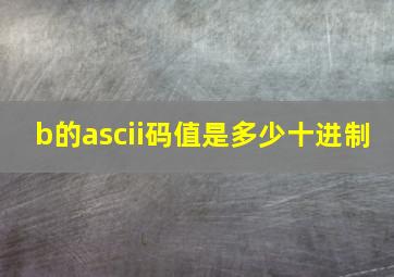 b的ascii码值是多少十进制