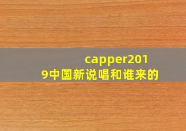 capper2019中国新说唱和谁来的