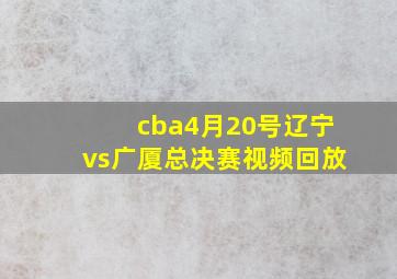 cba4月20号辽宁vs广厦总决赛视频回放