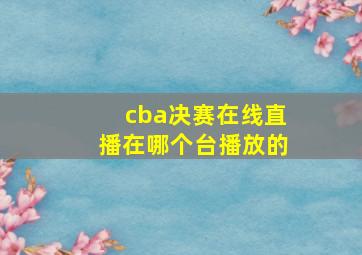 cba决赛在线直播在哪个台播放的