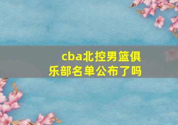 cba北控男篮俱乐部名单公布了吗