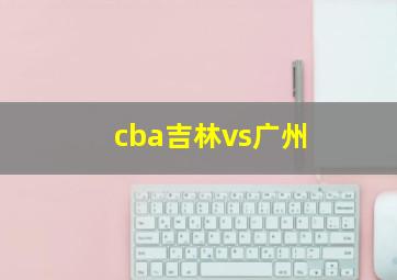 cba吉林vs广州