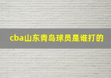 cba山东青岛球员是谁打的