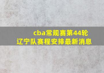 cba常规赛第44轮辽宁队赛程安排最新消息