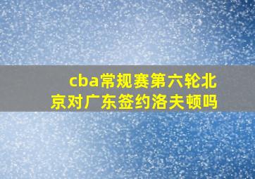 cba常规赛第六轮北京对广东签约洛夫顿吗