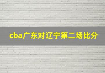 cba广东对辽宁第二场比分