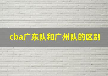 cba广东队和广州队的区别