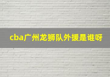 cba广州龙狮队外援是谁呀