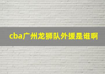 cba广州龙狮队外援是谁啊