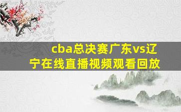 cba总决赛广东vs辽宁在线直播视频观看回放