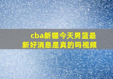 cba新疆今天男篮最新好消息是真的吗视频