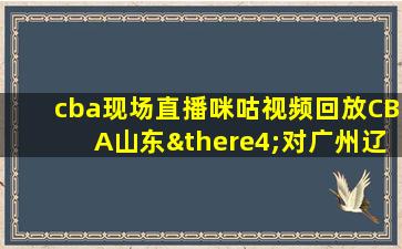 cba现场直播咪咕视频回放CBA山东∴对广州辽宁对南京