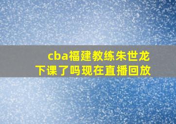 cba福建教练朱世龙下课了吗现在直播回放