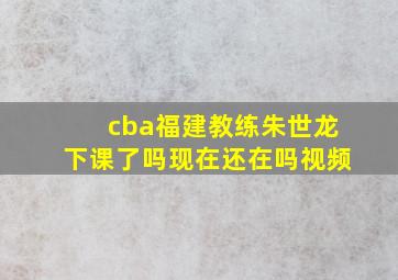 cba福建教练朱世龙下课了吗现在还在吗视频