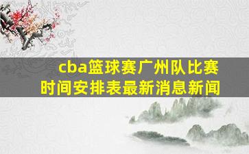 cba篮球赛广州队比赛时间安排表最新消息新闻