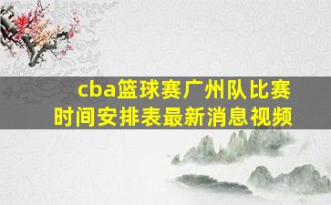 cba篮球赛广州队比赛时间安排表最新消息视频