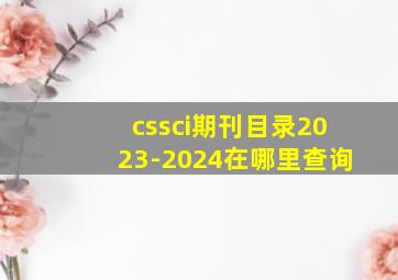 cssci期刊目录2023-2024在哪里查询