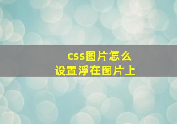 css图片怎么设置浮在图片上