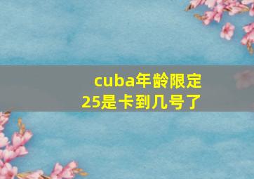 cuba年龄限定25是卡到几号了