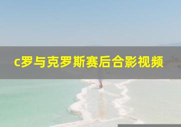 c罗与克罗斯赛后合影视频