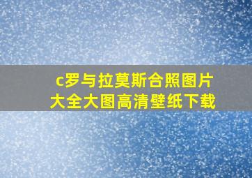 c罗与拉莫斯合照图片大全大图高清壁纸下载