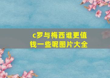 c罗与梅西谁更值钱一些呢图片大全