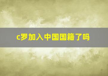 c罗加入中国国籍了吗