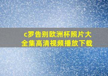 c罗告别欧洲杯照片大全集高清视频播放下载