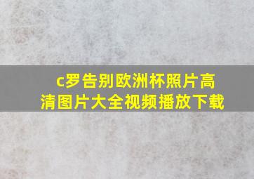 c罗告别欧洲杯照片高清图片大全视频播放下载