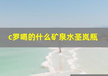 c罗喝的什么矿泉水圣岚瓶