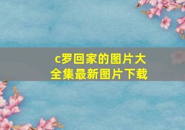 c罗回家的图片大全集最新图片下载