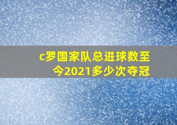 c罗国家队总进球数至今2021多少次夺冠