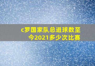 c罗国家队总进球数至今2021多少次比赛