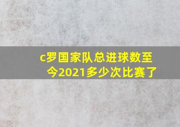 c罗国家队总进球数至今2021多少次比赛了