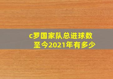 c罗国家队总进球数至今2021年有多少