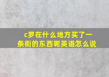 c罗在什么地方买了一条街的东西呢英语怎么说