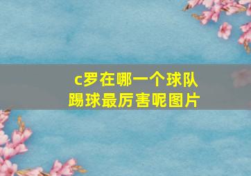 c罗在哪一个球队踢球最厉害呢图片