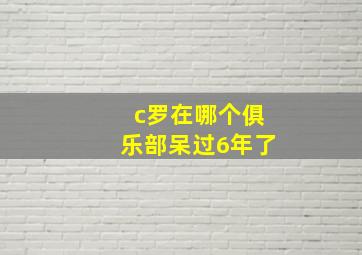 c罗在哪个俱乐部呆过6年了