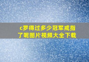 c罗得过多少冠军戒指了呢图片视频大全下载