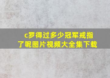 c罗得过多少冠军戒指了呢图片视频大全集下载